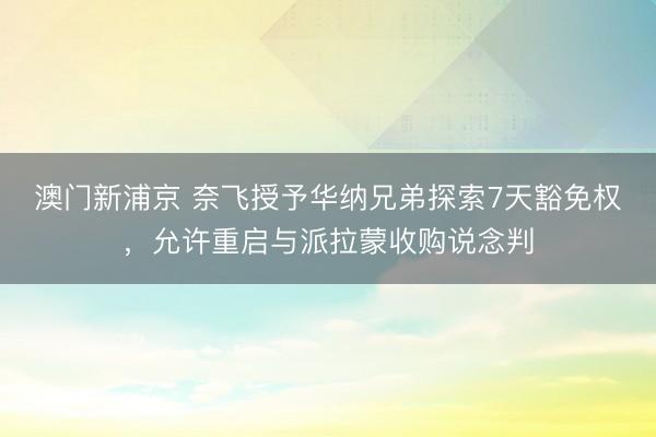 澳門新浦京 奈飛授予華納兄弟探索7天豁免權，允許重啟與派拉蒙收購說念判