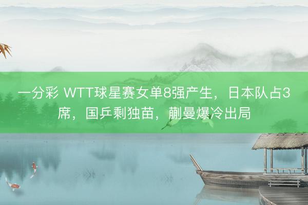 一分彩 WTT球星賽女單8強(qiáng)產(chǎn)生，日本隊(duì)占3席，國乒剩獨(dú)苗，蒯曼爆冷出局