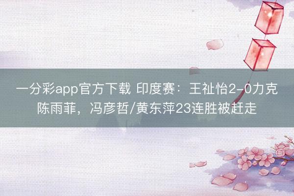 一分彩app官方下載 印度賽：王祉怡2-0力克陳雨菲，馮彥哲/黃東萍23連勝被趕走