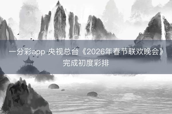 一分彩app 央視總臺《2026年春節聯歡晚會》完成初度彩排