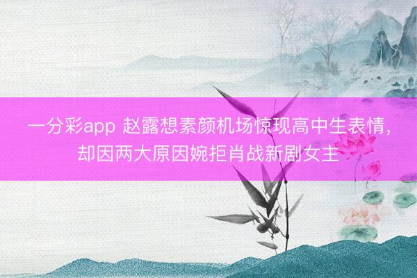 一分彩app 趙露想素顏機場驚現高中生表情，卻因兩大原因婉拒肖戰新劇女主
