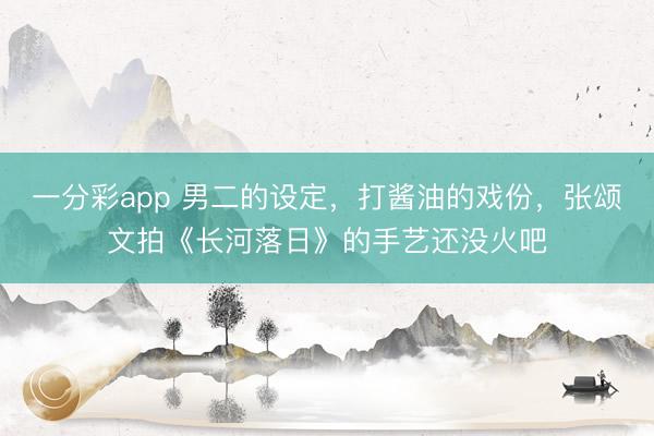 一分彩app 男二的設定，打醬油的戲份，張頌文拍《長河落日》的手藝還沒火吧