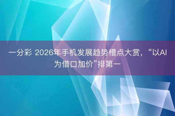 一分彩 2026年手機(jī)發(fā)展趨勢(shì)槽點(diǎn)大賞，“以AI為借口加價(jià)”排第一