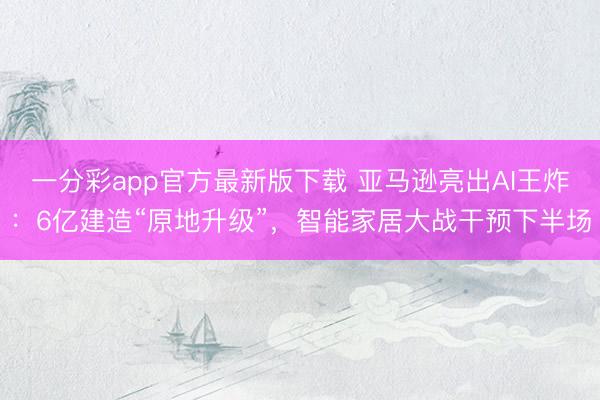 一分彩app官方最新版下載 亞馬遜亮出AI王炸：6億建造“原地升級”，智能家居大戰干預下半場