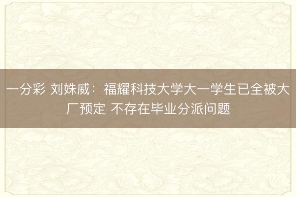 一分彩 劉姝威：福耀科技大學(xué)大一學(xué)生已全被大廠預(yù)定 不存在畢業(yè)分派問(wèn)題