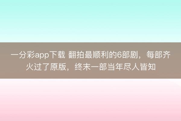 一分彩app下載 翻拍最順利的6部劇，每部齊火過了原版，終末一部當年盡人皆知