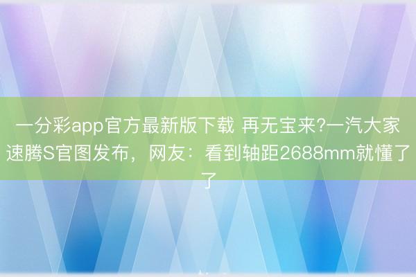 一分彩app官方最新版下載 再無寶來?一汽大家速騰S官圖發布，網友：看到軸距2688mm就懂了