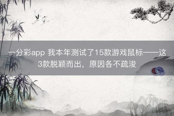 一分彩app 我本年測試了15款游戲鼠標——這3款脫穎而出，原因各不疏浚