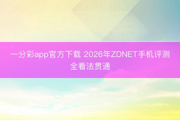 一分彩app官方下載 2026年ZDNET手機(jī)評(píng)測(cè)全看法貫通