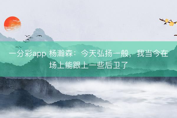 一分彩app 楊瀚森：今天弘揚一般，我當今在場上能跟上一些后衛了