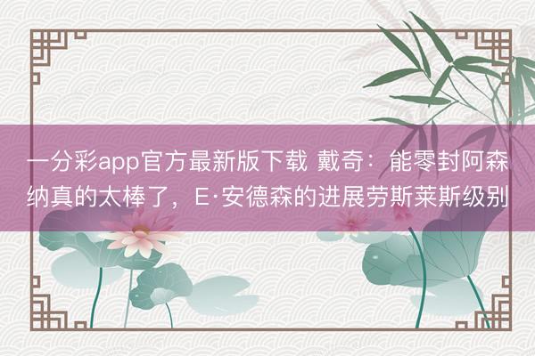 一分彩app官方最新版下載 戴奇：能零封阿森納真的太棒了，E·安德森的進(jìn)展勞斯萊斯級(jí)別