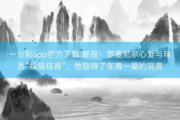 一分彩app官方下載 郵報：羅塞尼爾心愛與球員“挨肩搭背”，他取得了年青一輩的觀賞
