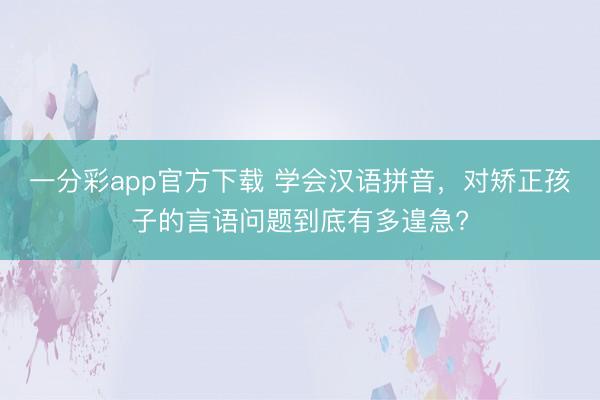 一分彩app官方下載 學會漢語拼音，對矯正孩子的言語問題到底有多遑急?