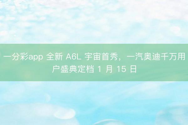 一分彩app 全新 A6L 宇宙首秀，一汽奧迪千萬用戶盛典定檔 1 月 15 日