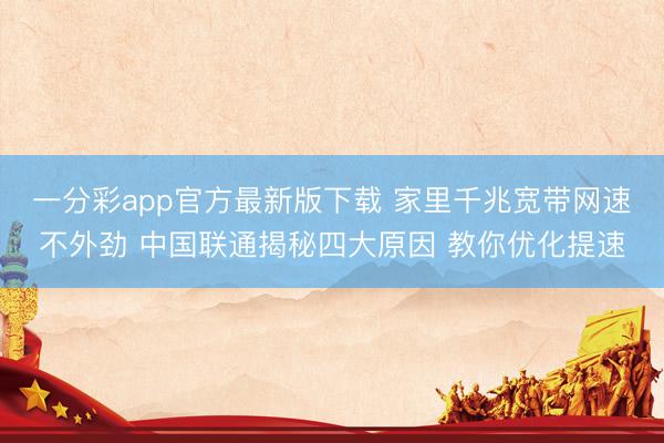 一分彩app官方最新版下載 家里千兆寬帶網(wǎng)速不外勁 中國聯(lián)通揭秘四大原因 教你優(yōu)化提速