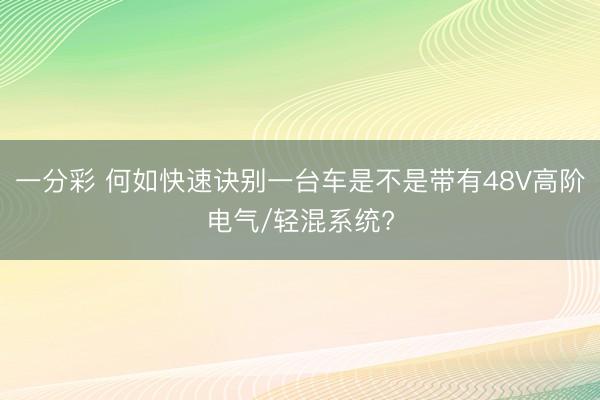 一分彩 何如快速訣別一臺(tái)車是不是帶有48V高階電氣/輕混系統(tǒng)?
