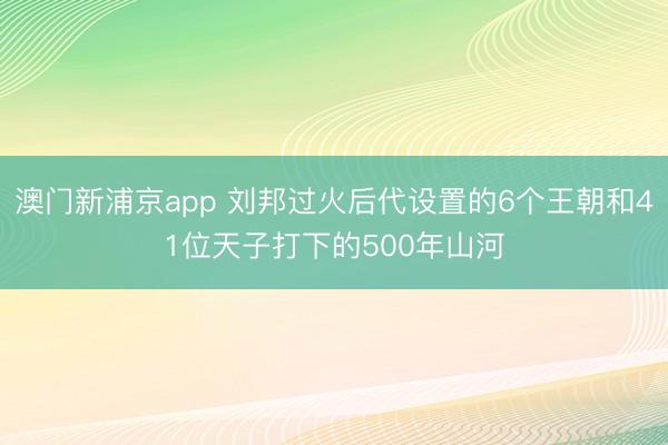澳門新浦京app 劉邦過(guò)火后代設(shè)置的6個(gè)王朝和41位天子打下的500年山河