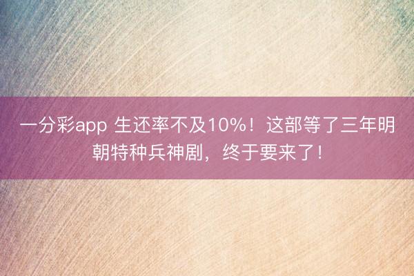 一分彩app 生還率不及10%！這部等了三年明朝特種兵神劇，終于要來了！