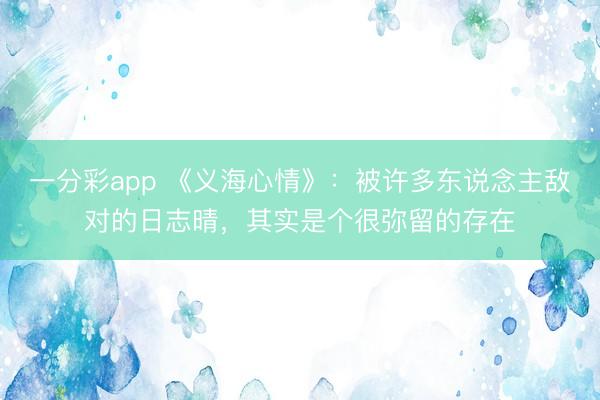 一分彩app 《義海心情》：被許多東說念主敵對的日志晴，其實是個很彌留的存在