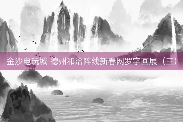 金沙電玩城 德州和洽陣線新春網(wǎng)羅字畫展(三)