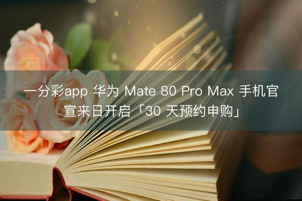 一分彩app 華為 Mate 80 Pro Max 手機官宣來日開啟「30 天預約申購」