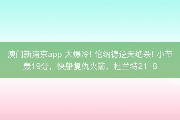 澳門新浦京app 大爆冷! 倫納德逆天絕殺! 小節轟19分，快船復仇火箭，杜蘭特21+8