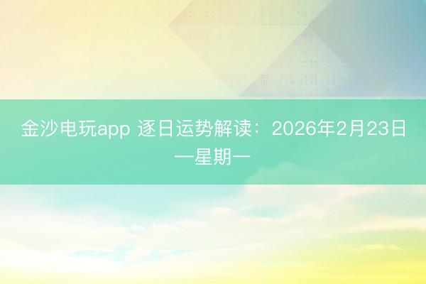 金沙電玩app 逐日運勢解讀:2026年2月23日—星期一