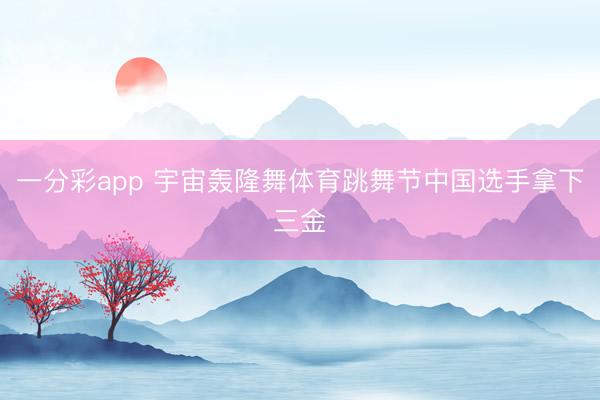 一分彩app 宇宙轟隆舞體育跳舞節中國選手拿下三金