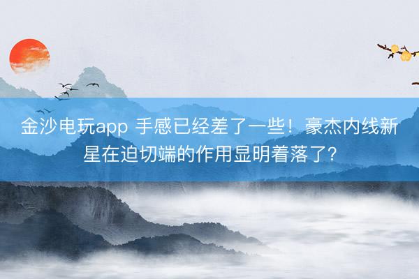 金沙電玩app 手感已經差了一些!豪杰內線新星在迫切端的作用顯明著落了?