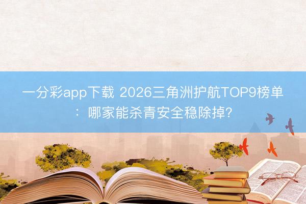 一分彩app下載 2026三角洲護航TOP9榜單：哪家能殺青安全穩(wěn)除掉？