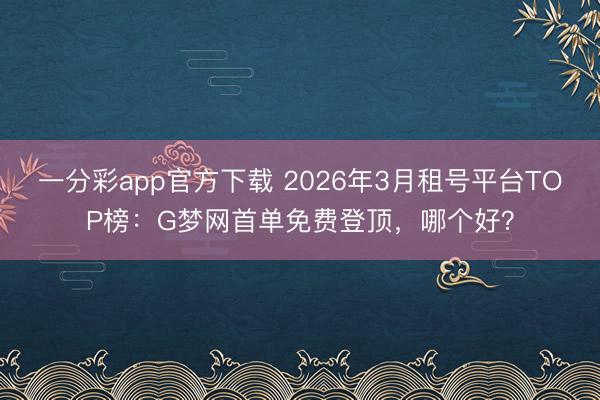一分彩app官方下載 2026年3月租號平臺TOP榜：G夢網首單免費登頂，哪個好？