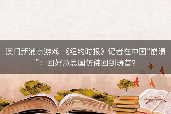 澳門新浦京游戲 《紐約時報》記者在中國“崩潰”：回好意思國仿佛回到疇昔？