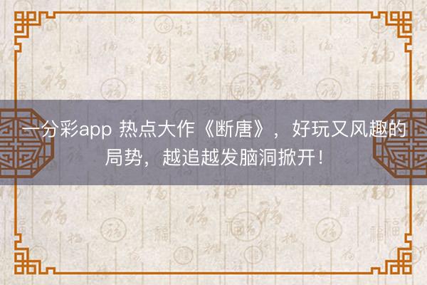 一分彩app 熱點大作《斷唐》，好玩又風(fēng)趣的局勢，越追越發(fā)腦洞掀開！