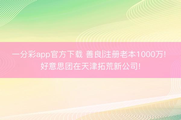 一分彩app官方下載 善良|注冊老本1000萬! 好意思團(tuán)在天津拓荒新公司!